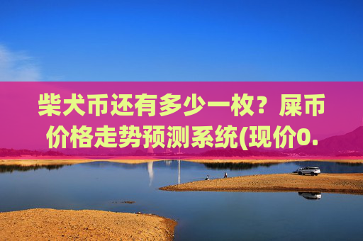 柴犬币还有多少一枚？屎币价格走势预测系统(现价0.00014833元)
