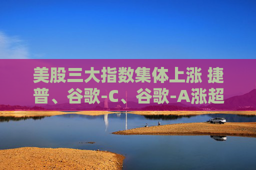 美股三大指数集体上涨 捷普、谷歌-C、谷歌-A涨超4%