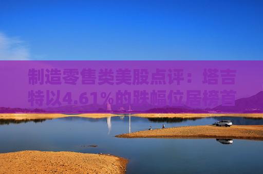 制造零售类美股点评：塔吉特以4.61%的跌幅位居榜首