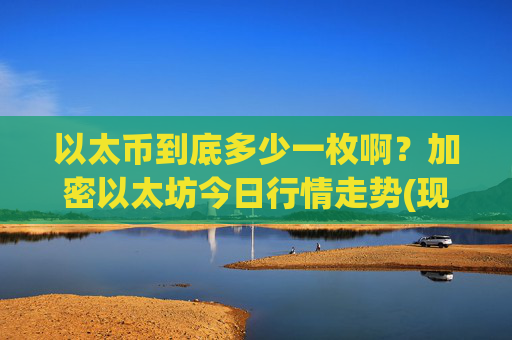 以太币到底多少一枚啊？加密以太坊今日行情走势(现价24447.01元)