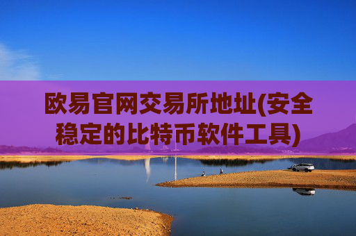 欧易官网交易所地址(安全稳定的比特币软件工具)