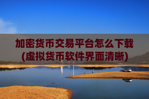 加密货币交易平台怎么下载(虚拟货币软件界面清晰)
