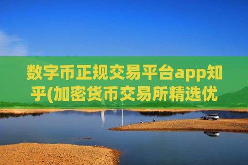 数字币正规交易平台app知乎(加密货币交易所精选优质)