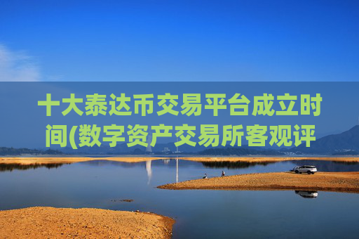 十大泰达币交易平台成立时间(数字资产交易所客观评价)