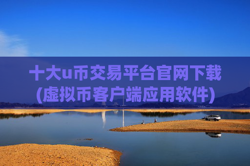 十大u币交易平台官网下载(虚拟币客户端应用软件)