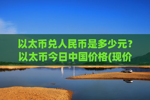 以太币兑人民币是多少元？以太币今日中国价格(现价23586.05元)