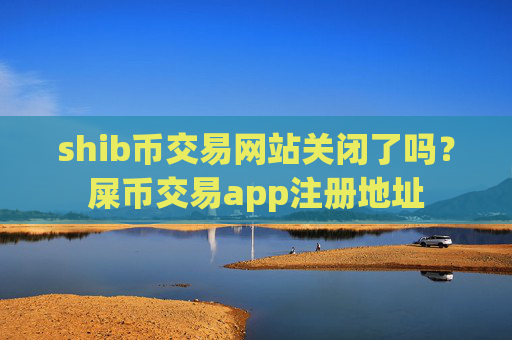 shib币交易网站关闭了吗？屎币交易app注册地址