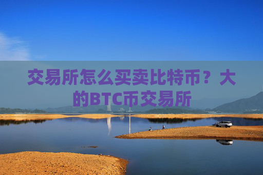 交易所怎么买卖比特币？大的BTC币交易所