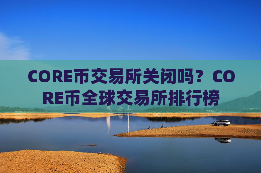 CORE币交易所关闭吗？CORE币全球交易所排行榜