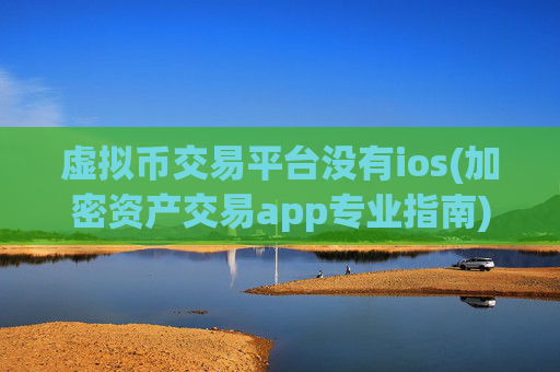 虚拟币交易平台没有ios(加密资产交易app专业指南)