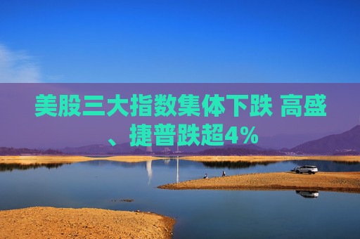 美股三大指数集体下跌 高盛、捷普跌超4%