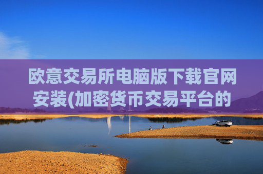欧意交易所电脑版下载官网安装(加密货币交易平台的安全选择)