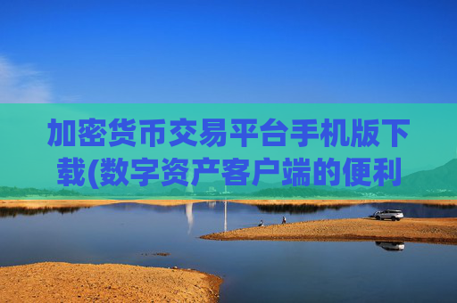 加密货币交易平台手机版下载(数字资产客户端的便利性)