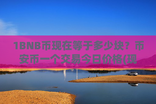 1BNB币现在等于多少块？币安币一个交易今日价格(现价4794.06元)