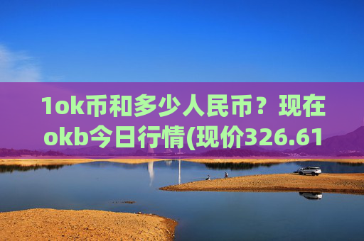 1ok币和多少人民币？现在okb今日行情(现价326.616元)
