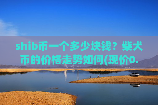 shib币一个多少块钱?柴犬币的价格走势如何(现价0.00015316元)