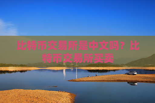 比特币交易所是中文吗？比特币交易所买卖
