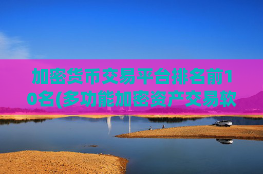 加密货币交易平台排名前10名(多功能加密资产交易软件评测)