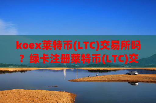 koex莱特币(LTC)交易所吗？绿卡注册莱特币(LTC)交易所