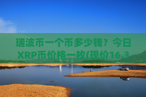 瑞波币一个币多少钱？今日XRP币价格一枚(现价16.3768元)