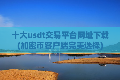 十大usdt交易平台网址下载(加密币客户端完美选择)
