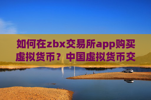 如何在zbx交易所app购买虚拟货币？中国虚拟货币交易网站下载