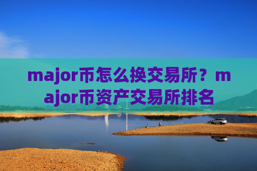 major币怎么换交易所?major币资产交易所排名