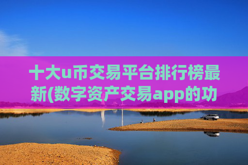 十大u币交易平台排行榜最新(数字资产交易app的功能比较)