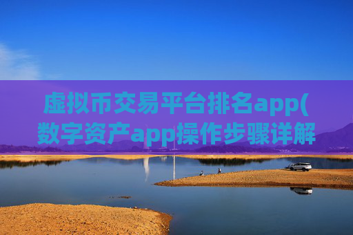 虚拟币交易平台排名app(数字资产app操作步骤详解)