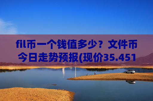 fil币一个钱值多少？文件币今日走势预报(现价35.4513元)