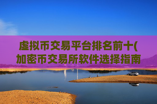 虚拟币交易平台排名前十(加密币交易所软件选择指南)