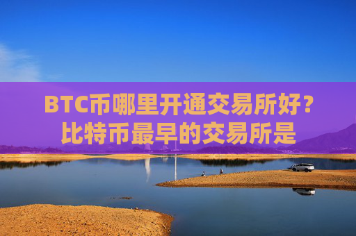BTC币哪里开通交易所好？比特币最早的交易所是
