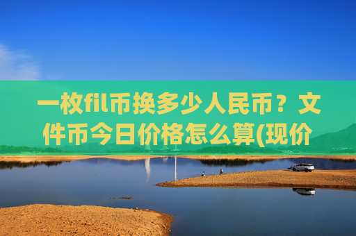 一枚fil币换多少人民币?文件币今日价格怎么算(现价34.4091元)