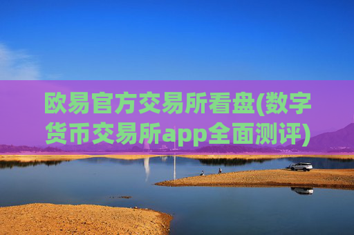 欧易官方交易所看盘(数字货币交易所app全面测评)