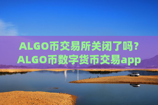 ALGO币交易所关闭了吗？ALGO币数字货币交易app下载app