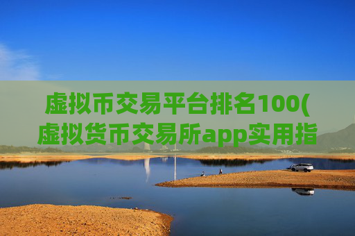 虚拟币交易平台排名100(虚拟货币交易所app实用指南)
