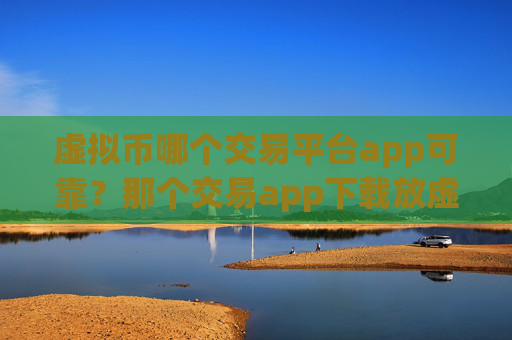 虚拟币哪个交易平台app可靠？那个交易app下载放虚拟币安全