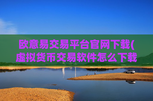 欧意易交易平台官网下载(虚拟货币交易软件怎么下载)