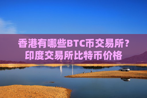 香港有哪些BTC币交易所？印度交易所比特币价格