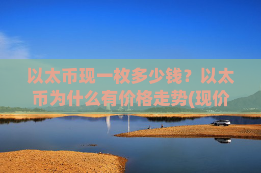 以太币现一枚多少钱？以太币为什么有价格走势(现价23794.27元)