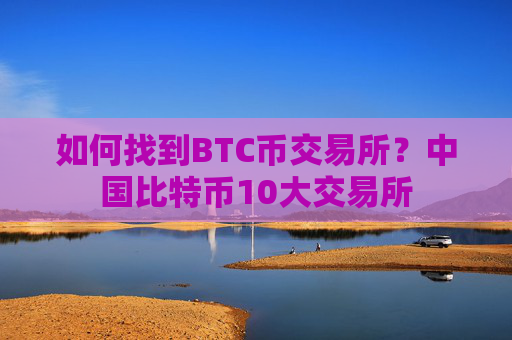 如何找到BTC币交易所？中国比特币10大交易所
