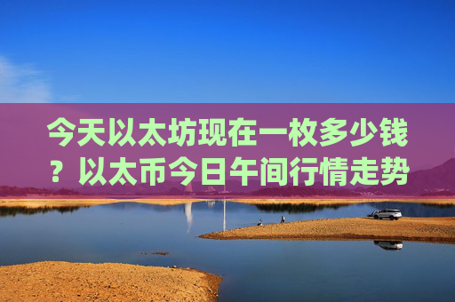 今天以太坊现在一枚多少钱？以太币今日午间行情走势(现价23441.44元)