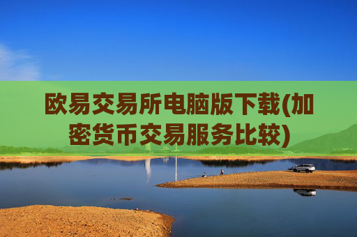 欧易交易所电脑版下载(加密货币交易服务比较)