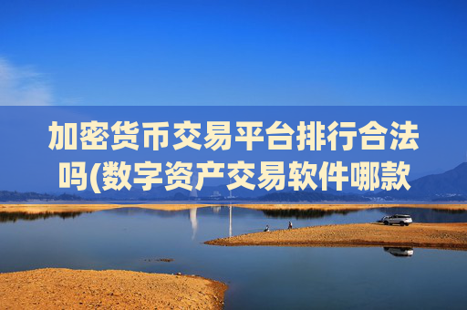 加密货币交易平台排行合法吗(数字资产交易软件哪款好)