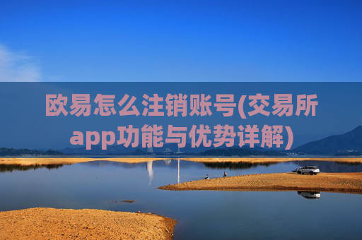 欧易怎么注销账号(交易所app功能与优势详解)