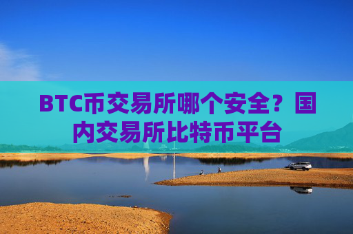 BTC币交易所哪个安全？国内交易所比特币平台