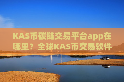 KAS币碳链交易平台app在哪里？全球KAS币交易软件前十名