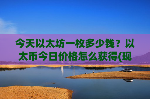 今天以太坊一枚多少钱？以太币今日价格怎么获得(现价23462.85元)