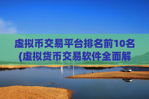 虚拟币交易平台排名前10名(虚拟货币交易软件全面解读)