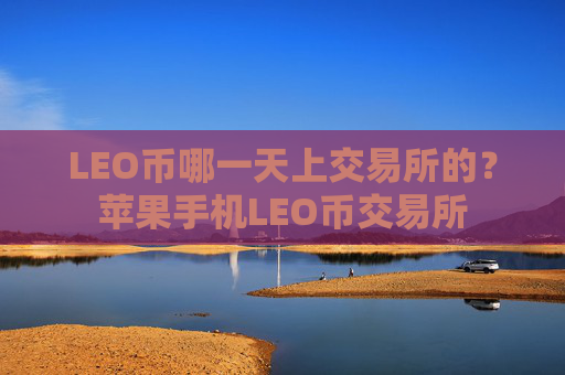 LEO币哪一天上交易所的？苹果手机LEO币交易所